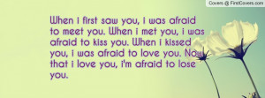 When i first saw you, i was afraid to meet you. When i met you, i was ...