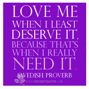 Love me when I least deserve it, because that's when I really need it ...