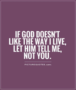 If god doesn't like the way I live, let him tell me, not you Picture ...
