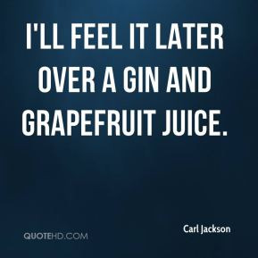 Carl Jackson - I'll feel it later over a gin and grapefruit juice.