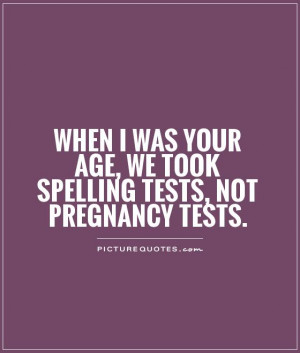 ... your age, we took spelling tests, not pregnancy tests Picture Quote #1