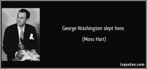 George Washington slept here. - Moss Hart