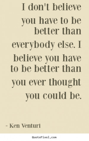 ... than everybody else. I believe you have to be better than you ever