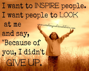 to inspire people. I want people to look at me and say, because of you ...