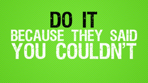 ... no one thinks you can do something. Then you prove them all wrong