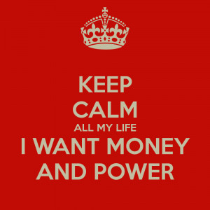 KEEP CALM ALL MY LIFE I WANT MONEY AND POWER