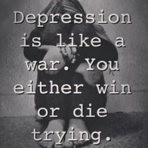 Depression is like a war.you either win or die trying.