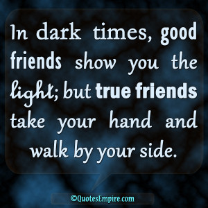 ... you the light; but true friends take your hand and walk by your side