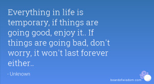 Everything in life is temporary, if things are going good, enjoy it ...