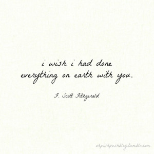 wish I had done everything on earth with you! F. Scott Fitzgerald