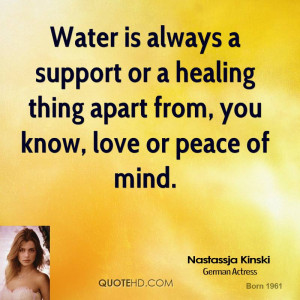 Water is always a support or a healing thing apart from, you know ...