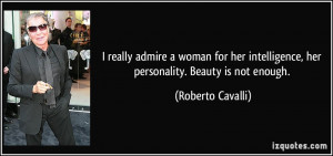 really admire a woman for her intelligence, her personality. Beauty ...