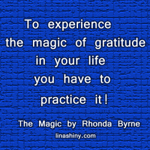 To experience the magic of gratitude in your life you have to practice ...