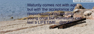 Maturity comes not with age but with the acceptance of responsibility ...