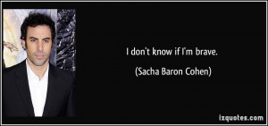don't know if I'm brave. - Sacha Baron Cohen