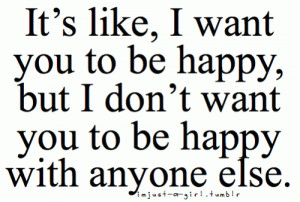 Its like I want you to be happy but I don't want you to be happy with ...