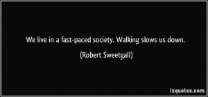 We live in a fast-paced society. Walking slows us down. - Robert ...