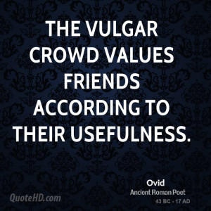 The vulgar crowd values friends according to their usefulness.