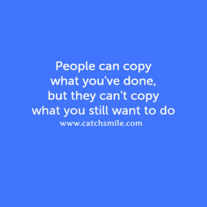 People Can Copy What You Have Done But They Cant Copy What You Still ...