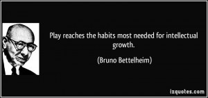 ... the habits most needed for intellectual growth. - Bruno Bettelheim
