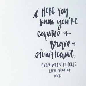 hope you know you’re capable & brave & significant. Even when it ...