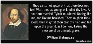 Thou canst not speak of that thou does not feel. Wert thou as young as ...