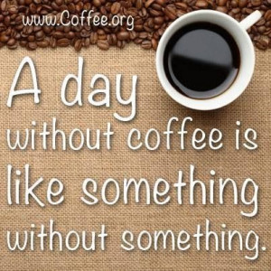 day without coffee is like something without something.