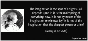 The imagination is the spur of delights... all depends upon it, it is ...