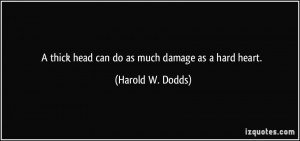 thick head can do as much damage as a hard heart. - Harold W. Dodds