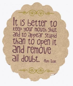It is better to keep your mouth shut and to appear stupid than to open ...