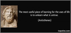 ... for the uses of life is to unlearn what is untrue. - Antisthenes