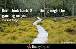 Don't look back. Something might be gaining on you.