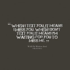 ... you. When i don\'t text you, it means I\'m waiting for you to miss me