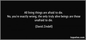 All living things are afraid to die. No, you're exactly wrong, the ...