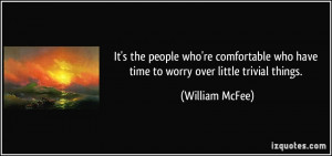 ... who have time to worry over little trivial things. - William McFee