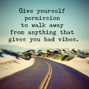 Give yourself permission to walk away from anything that gives you bad ...