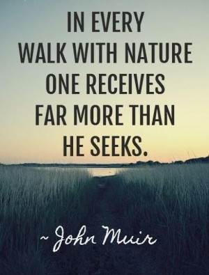 ... walk with nature, one receives far more than he seeks.
