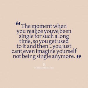 you realize you´ve been single for such a long time, so you get used ...