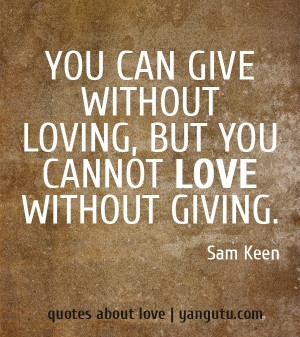 ... give without loving, but you cannot love without giving, ~ Sam Keen