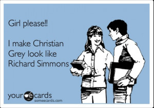 Girl please!! I make Christian Grey look like Richard Simmons.