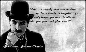 Life is a tragedy when seen in close up.....Sir Charles Chaplin ...