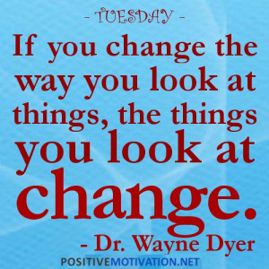 TUESDAY-IF YOU CHANGE THE WAY YOU LOOK AT THINGS. THE THINGS YOU LOOK ...