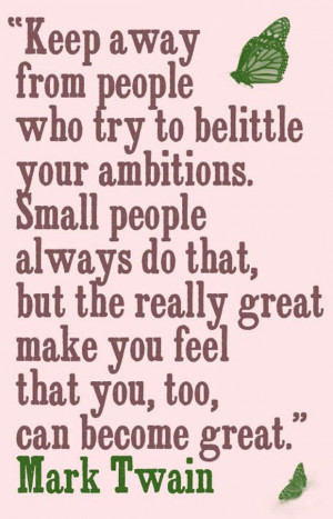 Keep away from people who try to belittle your ambitions. Small people ...