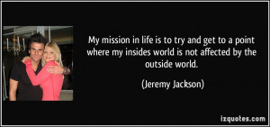 My mission in life is to try and get to a point where my insides world ...