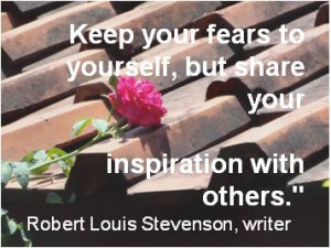 Keep your fears to yourself, but share your inspiration with others ...