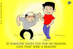 If someone hates you for no reason, give that 'jerk' a reason!