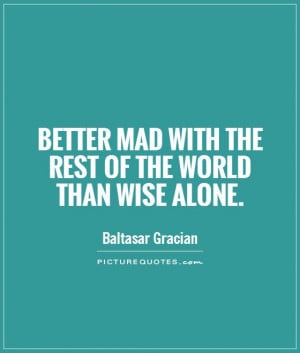 ... mad with the rest of the world than wise alone. Picture Quote #1