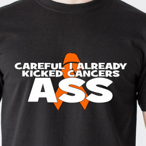 Careful i already kicked cancers ASS cure 25% Donation to Leukemia ...