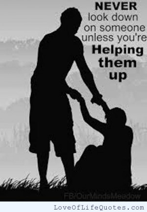 Never look down on someone unless you’re helping them up.