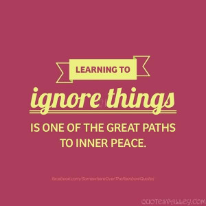 Learning To Ignore Things Is One Of The Great Paths To Inner Peace.